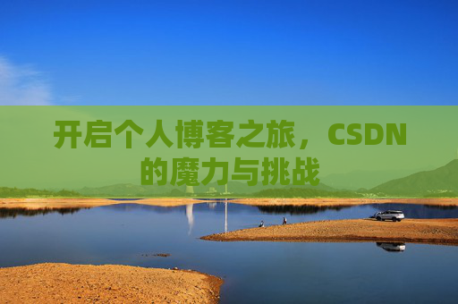 开启个人博客之旅,CSDN的魔力与挑战 开启个人博客之旅,CSDN的魔力与挑战